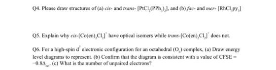 Q4. Please draw structures of (a) cis- and trans- [PCI,(PPh,),), and (b) fac- and mer- [RHCl,py,] Q5. Explain why cis-Co(en),