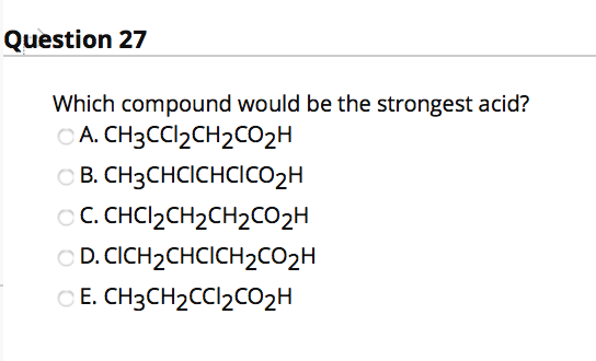 Question 27 Which compound would be the strongest acid? A. CH3CCl2CH2CO2H B. CH3CHCICHCICO 2H C. CHCI2CH2CH2CO2H D. CICH 2 CH
