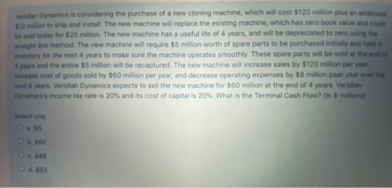 Veridian Dynamics is considering the purchase of a new cloning machine, which will cost $120 million plus an addition $12 mil