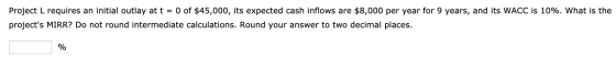 Project L requires an initial outlay at t = 0 of $45,000, its expected cash inflows are $8,000 per year for 9 years, and its
