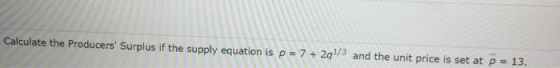 Calculate the Producers Surplus if the supply equation is p = 7+ 2q1/3 and the unit price is set at p = 13.