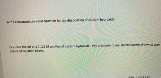 Write a balanced chemical equation for the dissociation of calcium hydroxide: Calculate the pH of a 0.122 M solution of calci