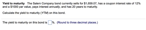 Yield to maturity The Salem Company bond currently sells for $1,659.07, has a coupon interest rate of 12% and a $1000 par value, pays interest annually, and has 20 years to maturity. Calculate the yield to maturity (YTM) on this bond. The yield to maturity on this bond is l 1%. (Round to three decimal places.)