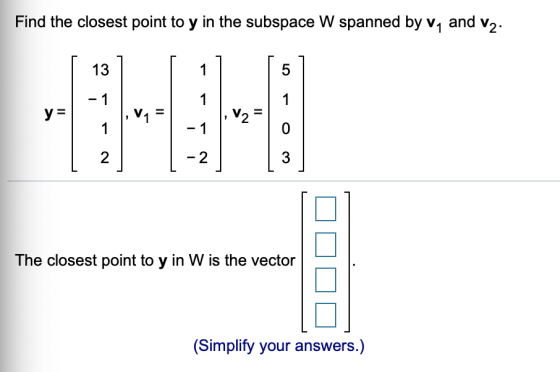Find the closest point to y in the subspace W spanned by v1 and v2. 13 5 1 2 2 3 The closest point to y in W is the vector (S