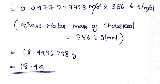 = 0.0477227723 mol x 386.6 g/mol (given: Molar mass of cholesterol = 3866 g/mol - 18.4496 238 9 = 18:49