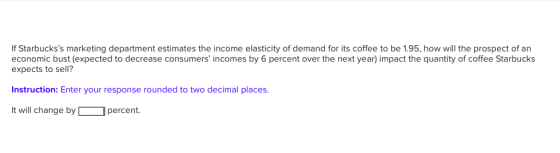 If Starbuckss marketing department estimates the income elasticity of demand for its coffee to be 1.95, how will the prospec