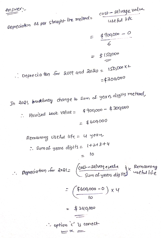 Answer:- cost-salvage valu 4 useful life Depreciation as per straught line metode = $900,000 - 0 2 $ 150,000 .: Depreciation