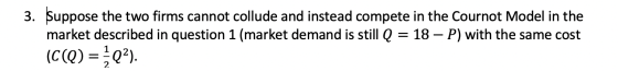 3. Suppose the two firms cannot collude and instead compete in the Cournot Model in the market described in question 1 (marke