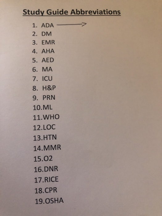Study Guide Abbreviations 1. ADA 2. DM 3. EMR 4. AHA 5. AED 6. MA 7. ICU 8. H&P 9. PRN 10.ML 11.WHO 12.LOC 13.HTN 14.MMR 15.0