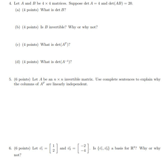 4. Let A and B be 4 x 4 matrices. Suppose det A = 4 and det(AB) = 20. (a) (4 points) What is det B? (b) (4 points) Is B inver