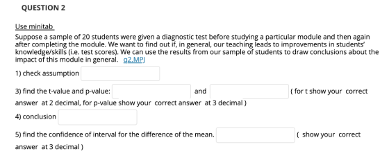 QUESTION 2 Use minitab Suppose a sample of 20 students were given a diagnostic test before studying a particular module and t
