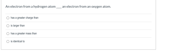 An electron from a hydrogen atom, an electron from an oxygen atom. has a greater charge than is larger than has a greater mas