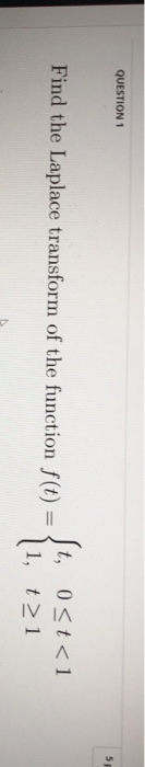 QUESTION 1 5 Find the Laplace transform of the function f(t) t, 0<t<1 1, t > 1