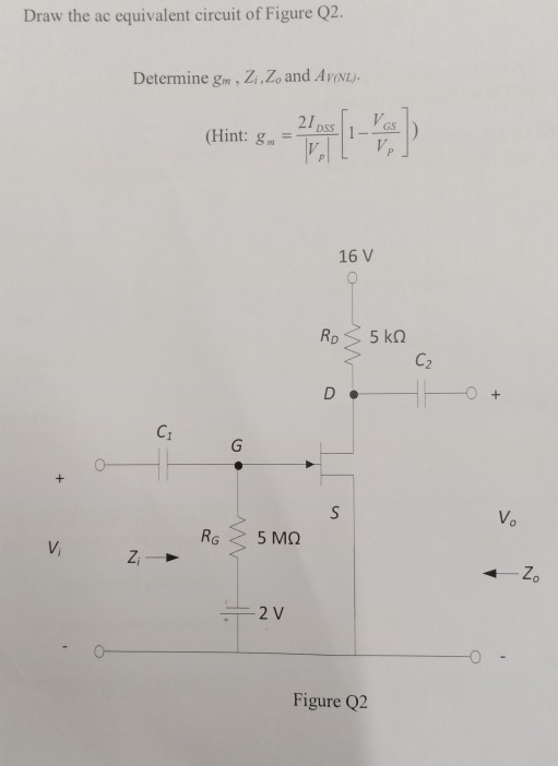 Draw the ac equivalent circuit of Figure Q2. Determine gm Z, Zo and AvNL VGS (Hint: gm = TT-T, 21 16 V C2 C1 Vo Vi 2 V Figure Q2