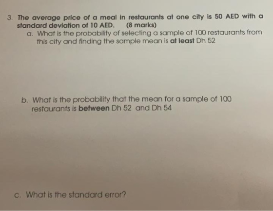 3. The average price of a meal in restaurants at one city is 50 AED with a standard deviation of 10 AED. (8 marks) a. What is