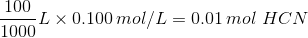\frac {100}{1000} L \times 0.100\,mol/L = 0.01\,mol\,\,HCN