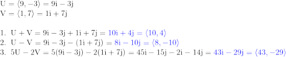 \\\mathrm{U = \left \langle 9,-3 \right \rangle = 9i -3j}\\ \mathrm{V = \left \langle 1,7 \right \rangle = 1i + 7j}\\ \\ \mathrm{1. \;\; U +V = 9i -3j + 1i + 7j ={\color{Blue} 10i + 4j = \left \langle 10,4 \right \rangle}}\\ \mathrm{2. \;\; U -V = 9i -3j - (1i + 7j) ={\color{Blue} 8i -10j = \left \langle 8,-10 \right \rangle}}\\ \mathrm{3. \;\; 5U -2V = 5(9i -3j) - 2(1i + 7j) =45i-15j-2i-14j={\color{Blue} 43i -29j = \left \langle 43,-29 \right \rangle}}\\