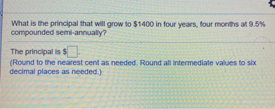 What is the principal that will grow to $1400 in four years, four months at 9.5% compounded semi-annually? The principal is $