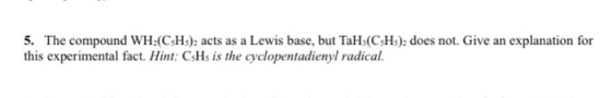 5. The compound WH (CH), acts as a Lewis base, but Tah,(CH)2 does not. Give an explanation for this experimental fact. Hint:
