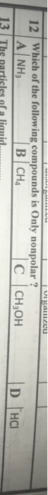 Oganizeu 12 Which of the following compounds is Only nonpolar? A NH B CH |с Сн,ОН D HCI 13 The particles of a liquid.