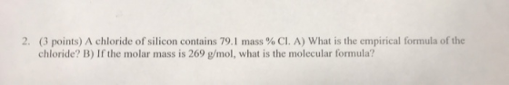 2. (3 points) A chloride of silicon contains 79.1 mass % Cl. A) What is the empirical formula of the chloride? B) If the mola