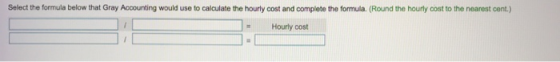 Select the formula below that Gray Accounting would use to calculate the hourly cost and complete the formula. (Round the hou