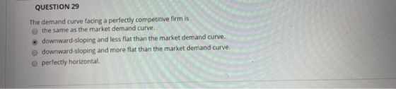 QUESTION 29 The demand curve facing a perfectly competitive firm is the same as the market demand curve. downward-sloping and