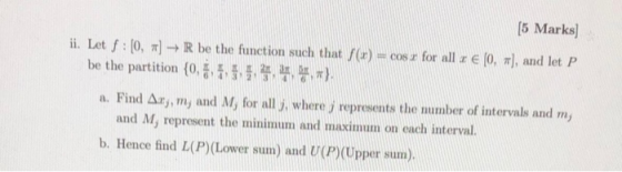 (5 Marks) ii. Let f:[0, ] → R be the function such that f(0) = cos z for all : € (0,7), and let P be the partition {0, 1} a.