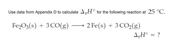 Use data from Appendix D to calculate ApH° for the following reaction at 25 °C. Fe2O3(s)3 CO(g) 2 Fe(s)3 CO2(g) A H° ? 11