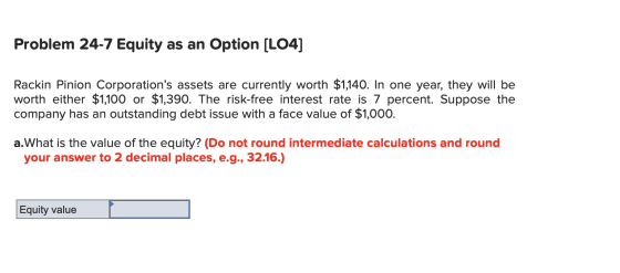 Problem 24-7 Equity as an Option (L04] Rackin Pinion Corporations assets are currently worth $1,140. In one year, they will