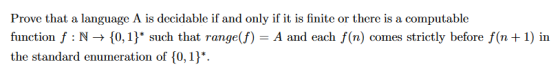 Prove that a language A is decidable if and only if it is finite or there is a computable function f : N → {0,1) such that range(f) = A and each f(n) comes strictly before f(n + 1) in the standard enumeration of 10, 1*.