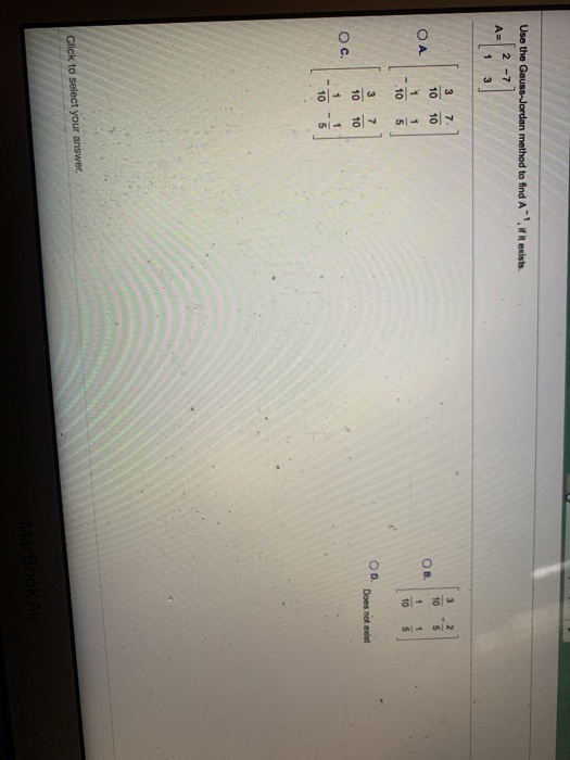 Use the Gauss Jordan method to find A. Wit exists. 2-7 A= 1 3 2. 3 10 7 10 3 10 5 OA OB. 1 .10 1 5 1 5 10 OD 3 10 7 10 Does n