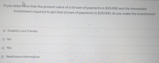 If you determine that the present value of a stream of payments is $20,000 and the immediate investment required to get that