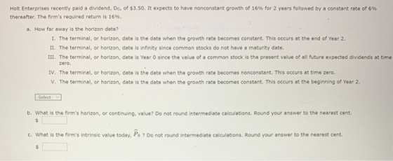 Holt Enterprises recently paid a dividend, Do, of $3.50. It expects to have nonconstant growth of 16% for 2 years followed by