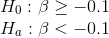 \\ H_0 : \beta \geq -0.1 \\ H_a: \beta < -0.1