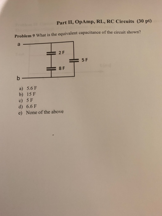 Part II, OpAmp, RL, RC Circuits (30 pt) Problem 9 What is the equivalent capacitance of the circuit shown? 2F ー5F ー8F a) 5.6