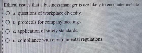 Ethical issues that a business manager is not likely to encounter include O a. questions of workplace diversity. O b. protoco