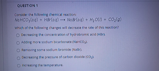QUESTION 1 Consider the following chemical reaction: NaHCO3(aq) + HBr(aq) — Na Br(aq) + H2O(l) + CO2(g) Which of the followin