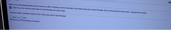 Refer to the accompanying data set and construct a 90% confidence Werval estimate of the mean pulse rate of adut ferales, the