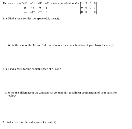 The matrix A=[-17-51-85-21 is row equivalent to R=「1 3 5 15 45 75 1 -4 -12 -20 0 1. a. Find a basis for the row space of A, r