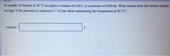 A sample of helium at 20 °C occupies a volume of 6.09 L at a pressure of 8.00 bar. What volume does this helium sample occupy