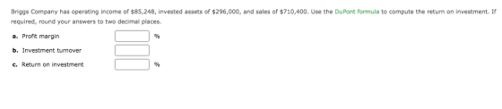 Briggs Company has operating income of $85,248, invested assets of $296,000, and sales of $710,400. Use the DuPont formula to