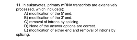 11. In eukaryotes, primary mRNA transcripts are extensively processed, which include(s): A) modification of the 5 end. B) mo