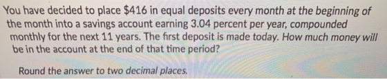 You have decided to place $416 in equal deposits every month at the beginning of the month into a savings account earning 3.0