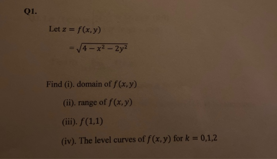 Q1. Let z = f(x,y) -√4x² – 2y² Find (i). domain of f(x,y) (ii). range of f(x,y) (iii). f(1,1) (iv). The level curves of f(x,y