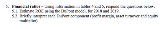 5. Financial ratios - Using information in tables 4 and 5, respond the questions below. 5.1. Estimate ROE using the DuPont mo