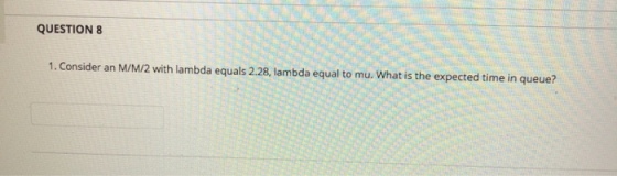 QUESTION 8 1. Consider an M/M/2 with lambda equals 2.28, lambda equal to mu. What is the expected time in queue?