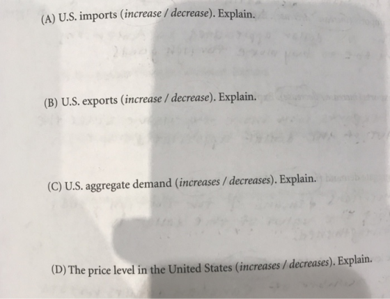 (A) U.S. imports (increase / decrease). Explain (B) U.S. exports (increase / decrease). Explain. (C) U.S. aggregate demand (increases / decreases). Explain. e price level in the United States (increases / decreases). Explain.