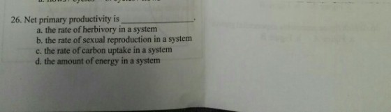 26. Net primary productivity is a. the rate of herbivory in a system b. the rate of sexual reproduction in a system c. the rate of carbon uptake in a system d. the amount of energy in a system