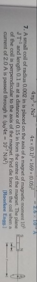 4 ry Na? 4x*(0.19 x 169 x (0.05) 7. A small coil of radius 0.002 in is placed on the axis of a magnet of magnetic moment 10 J